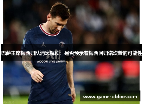 巴萨主席梅西归队消息解读：是否预示着梅西回归诺坎普的可能性